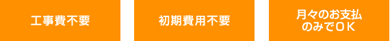 工事費不要、初期費用不要、月々のお支払のみでOK