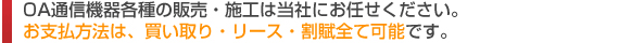 OA通信機器各種の販売・施工は当社にお任せください。お支払方法は、買い取り・リース・割賦全て可能です。